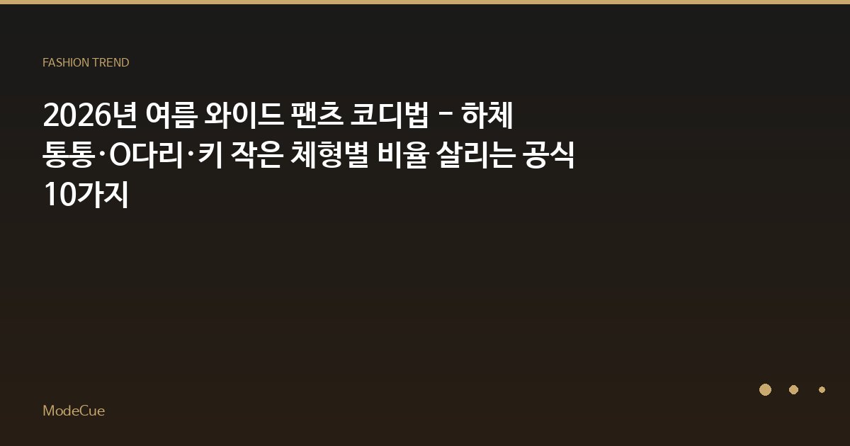 2026년 여름 와이드 팬츠 코디법 - 하체 통통·O다리·키 작은 체형별 비율 살리는 공식 10가지