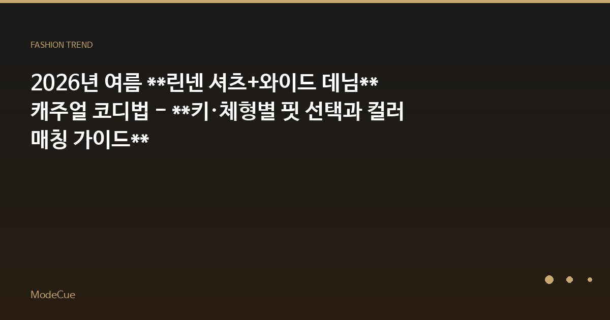 2026년 여름 **린넨 셔츠+와이드 데님** 캐주얼 코디법 - **키·체형별 핏 선택과 컬러 매칭 가이드**